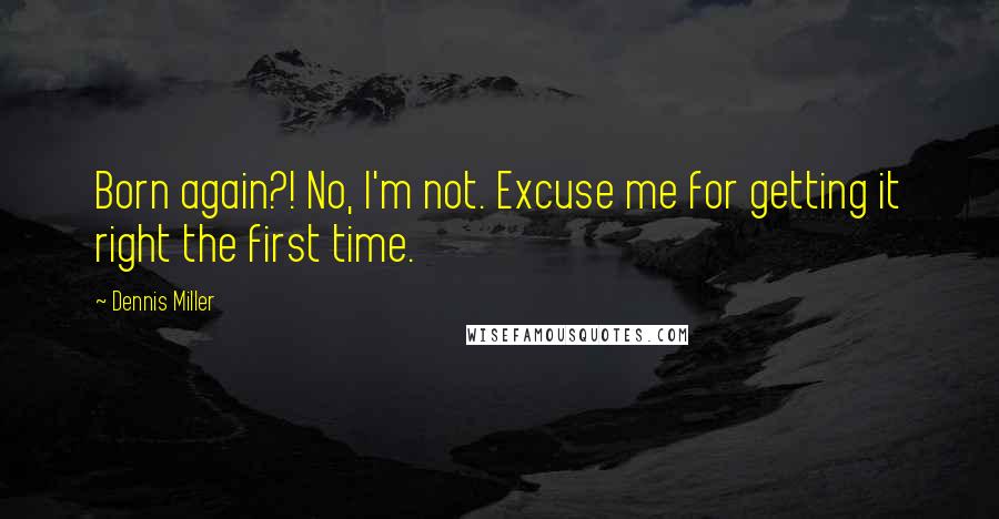 Dennis Miller Quotes: Born again?! No, I'm not. Excuse me for getting it right the first time.