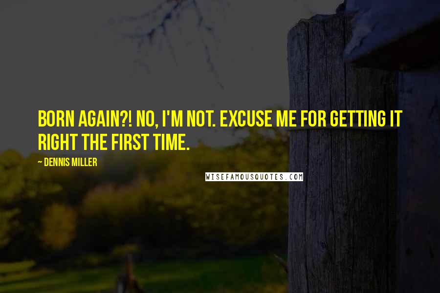 Dennis Miller Quotes: Born again?! No, I'm not. Excuse me for getting it right the first time.