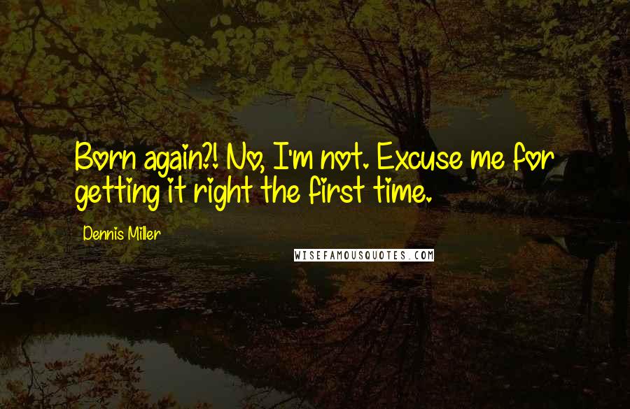 Dennis Miller Quotes: Born again?! No, I'm not. Excuse me for getting it right the first time.