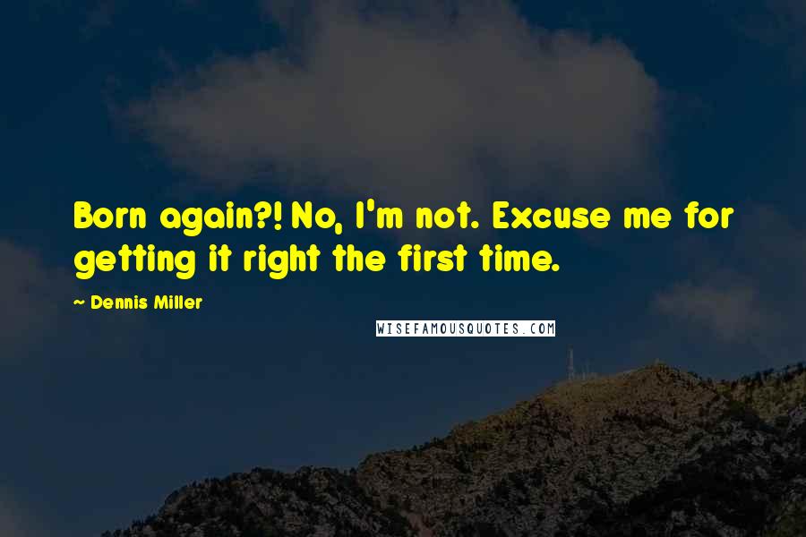 Dennis Miller Quotes: Born again?! No, I'm not. Excuse me for getting it right the first time.