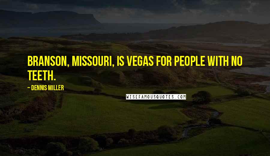 Dennis Miller Quotes: Branson, Missouri, is Vegas for people with no teeth.