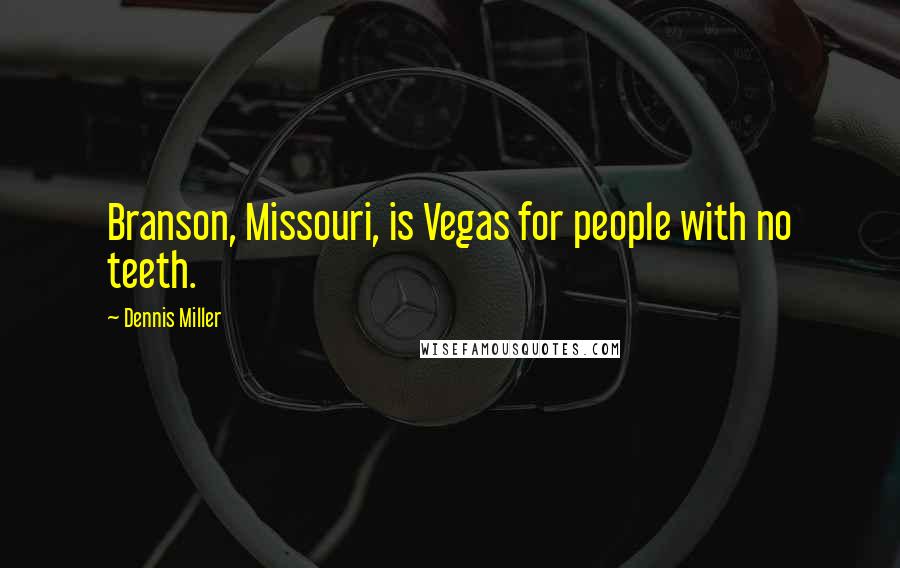 Dennis Miller Quotes: Branson, Missouri, is Vegas for people with no teeth.