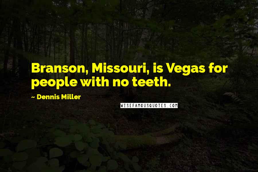 Dennis Miller Quotes: Branson, Missouri, is Vegas for people with no teeth.