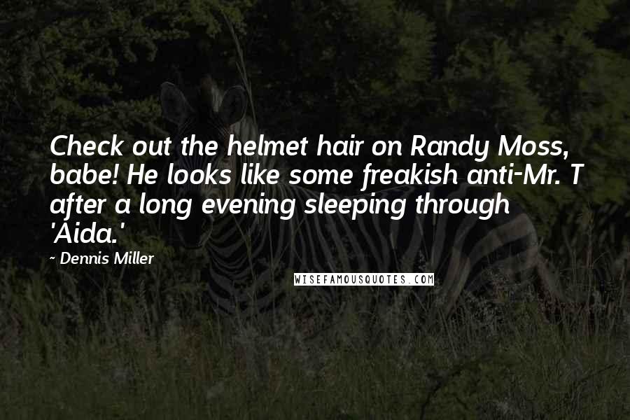 Dennis Miller Quotes: Check out the helmet hair on Randy Moss, babe! He looks like some freakish anti-Mr. T after a long evening sleeping through 'Aida.'