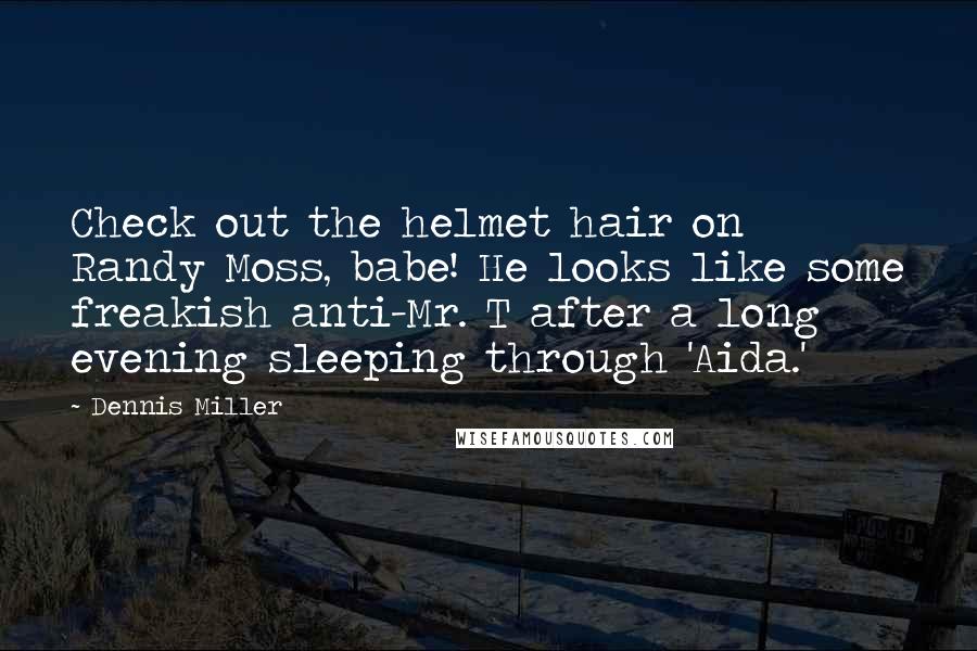 Dennis Miller Quotes: Check out the helmet hair on Randy Moss, babe! He looks like some freakish anti-Mr. T after a long evening sleeping through 'Aida.'