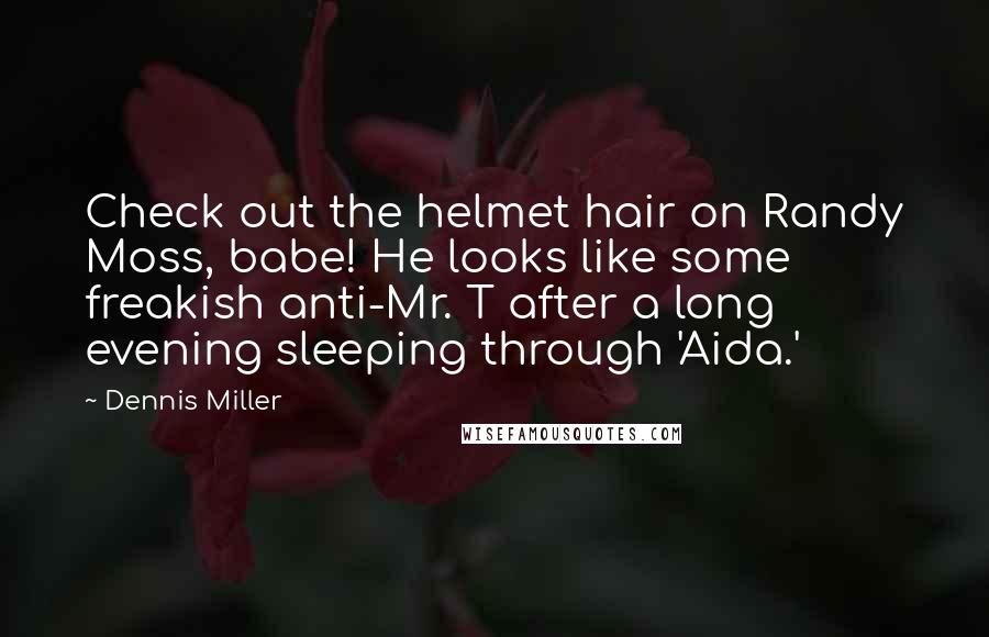 Dennis Miller Quotes: Check out the helmet hair on Randy Moss, babe! He looks like some freakish anti-Mr. T after a long evening sleeping through 'Aida.'