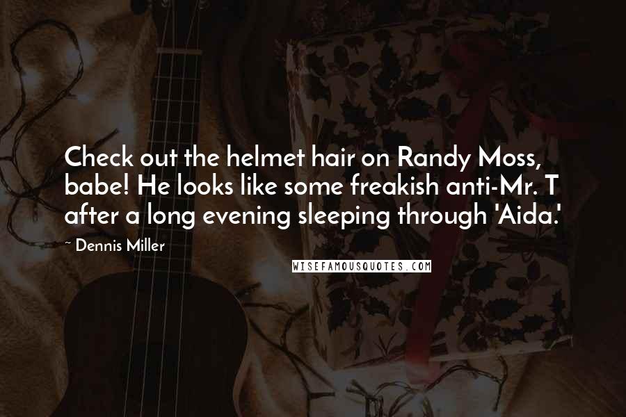Dennis Miller Quotes: Check out the helmet hair on Randy Moss, babe! He looks like some freakish anti-Mr. T after a long evening sleeping through 'Aida.'