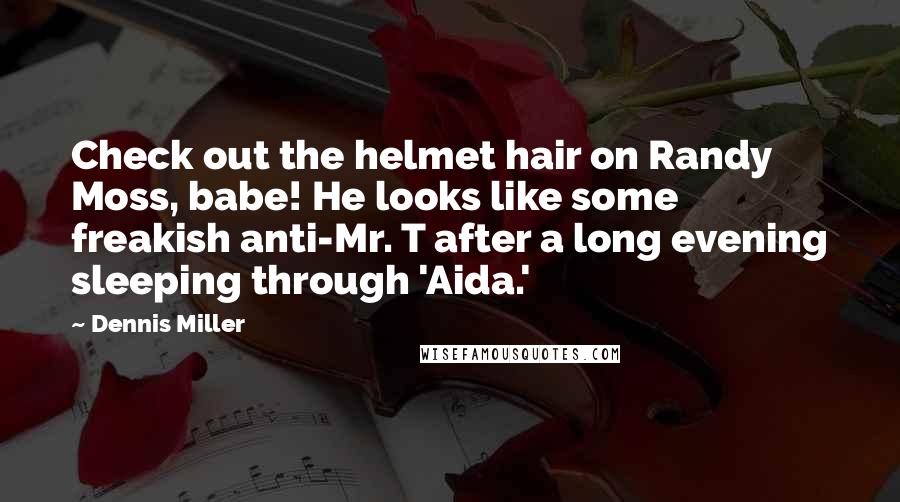 Dennis Miller Quotes: Check out the helmet hair on Randy Moss, babe! He looks like some freakish anti-Mr. T after a long evening sleeping through 'Aida.'