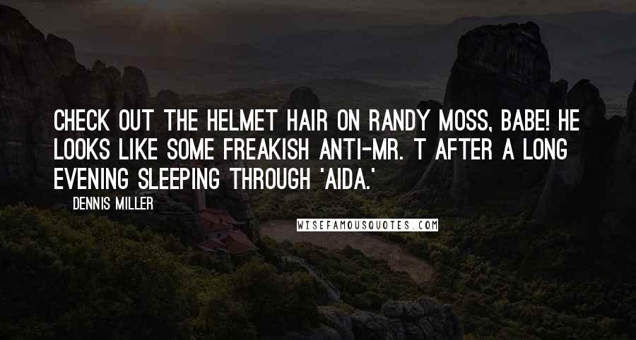 Dennis Miller Quotes: Check out the helmet hair on Randy Moss, babe! He looks like some freakish anti-Mr. T after a long evening sleeping through 'Aida.'