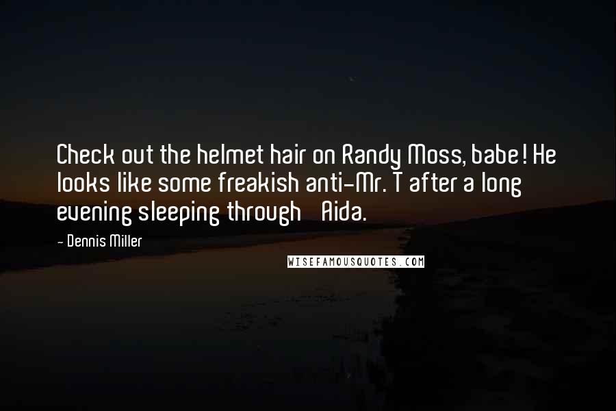 Dennis Miller Quotes: Check out the helmet hair on Randy Moss, babe! He looks like some freakish anti-Mr. T after a long evening sleeping through 'Aida.'