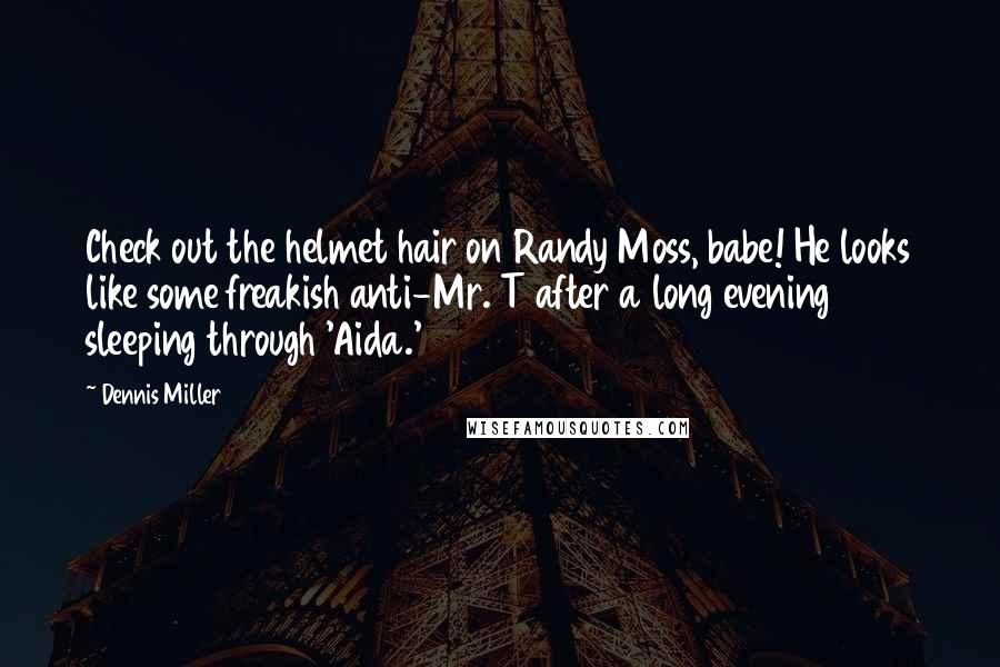 Dennis Miller Quotes: Check out the helmet hair on Randy Moss, babe! He looks like some freakish anti-Mr. T after a long evening sleeping through 'Aida.'