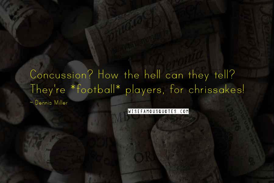 Dennis Miller Quotes: Concussion? How the hell can they tell? They're *football* players, for chrissakes!