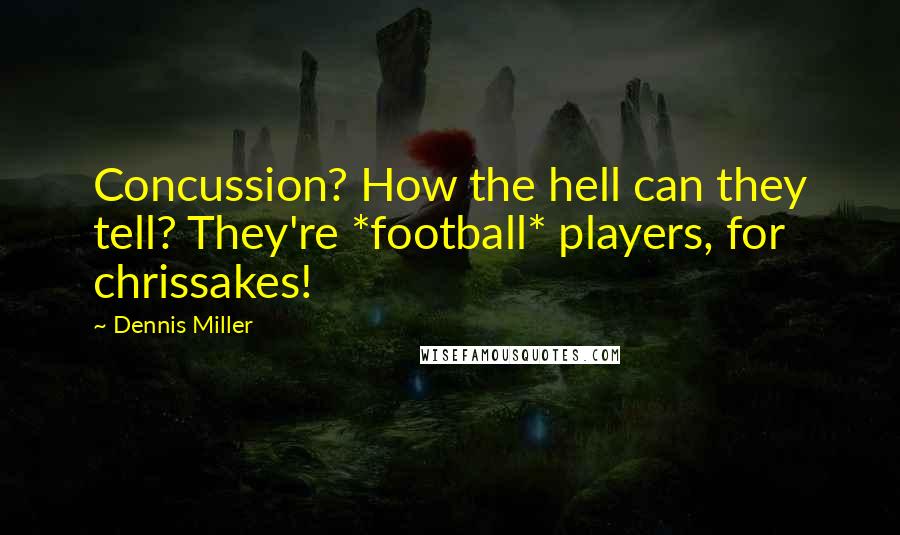 Dennis Miller Quotes: Concussion? How the hell can they tell? They're *football* players, for chrissakes!