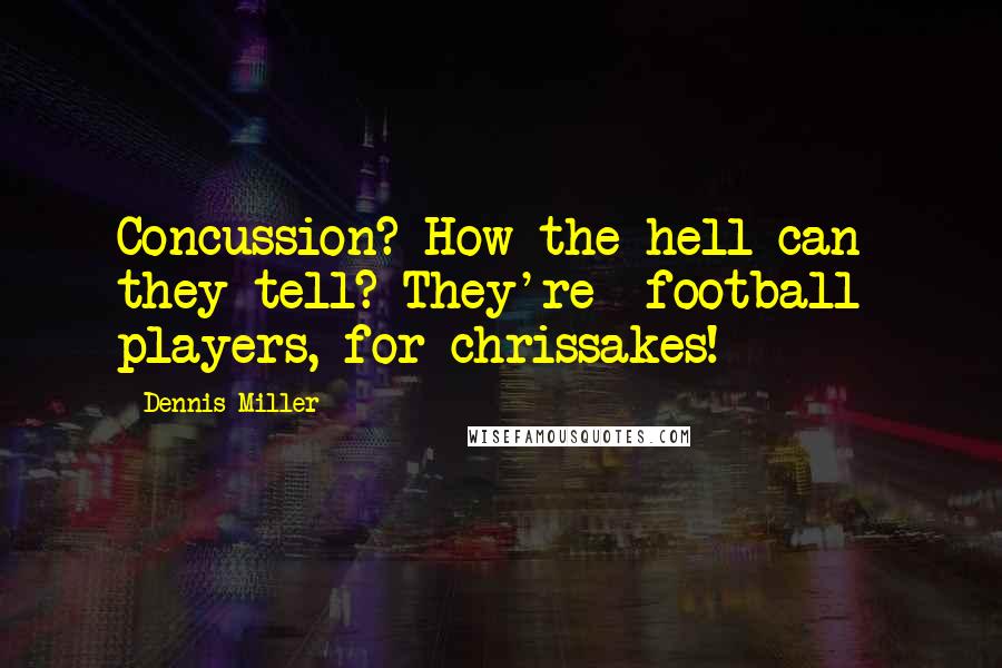 Dennis Miller Quotes: Concussion? How the hell can they tell? They're *football* players, for chrissakes!