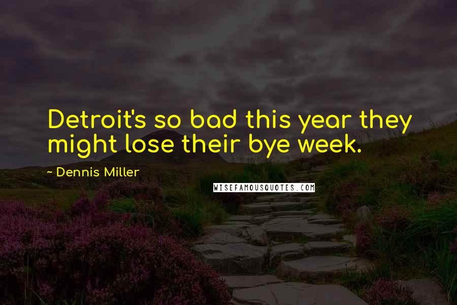 Dennis Miller Quotes: Detroit's so bad this year they might lose their bye week.
