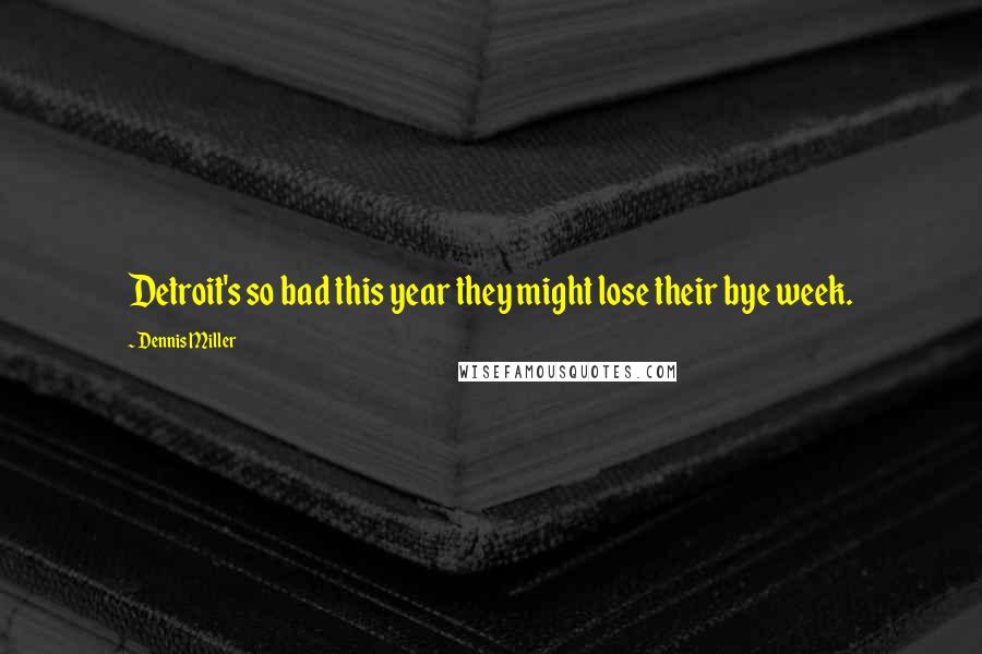 Dennis Miller Quotes: Detroit's so bad this year they might lose their bye week.
