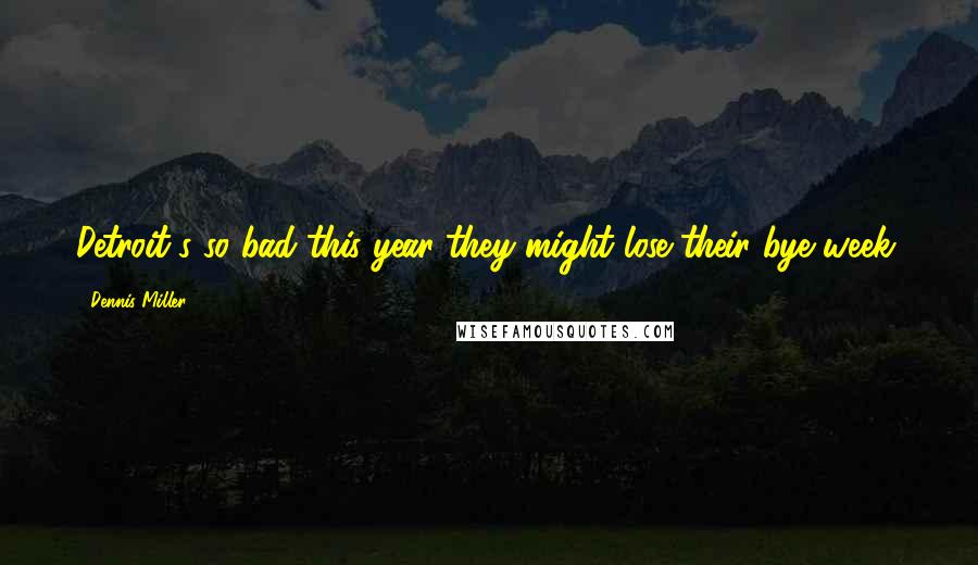 Dennis Miller Quotes: Detroit's so bad this year they might lose their bye week.