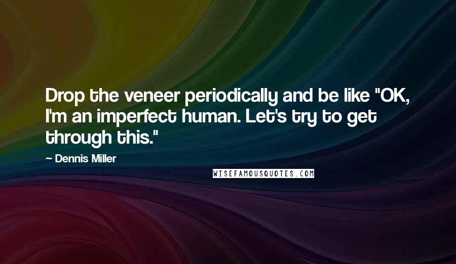 Dennis Miller Quotes: Drop the veneer periodically and be like "OK, I'm an imperfect human. Let's try to get through this."