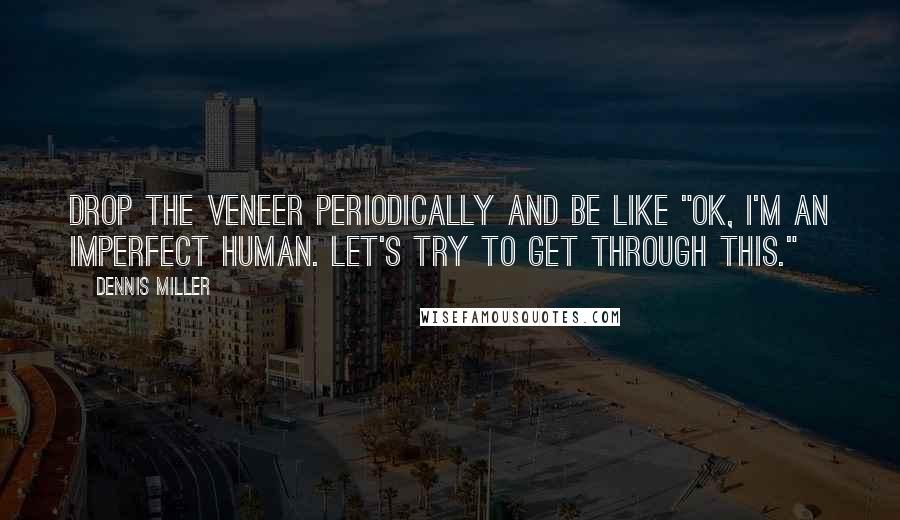 Dennis Miller Quotes: Drop the veneer periodically and be like "OK, I'm an imperfect human. Let's try to get through this."