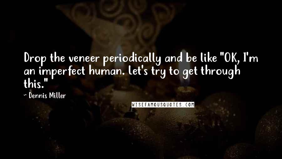 Dennis Miller Quotes: Drop the veneer periodically and be like "OK, I'm an imperfect human. Let's try to get through this."