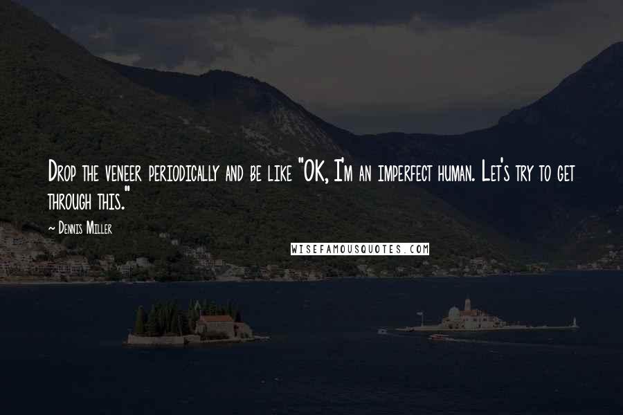 Dennis Miller Quotes: Drop the veneer periodically and be like "OK, I'm an imperfect human. Let's try to get through this."