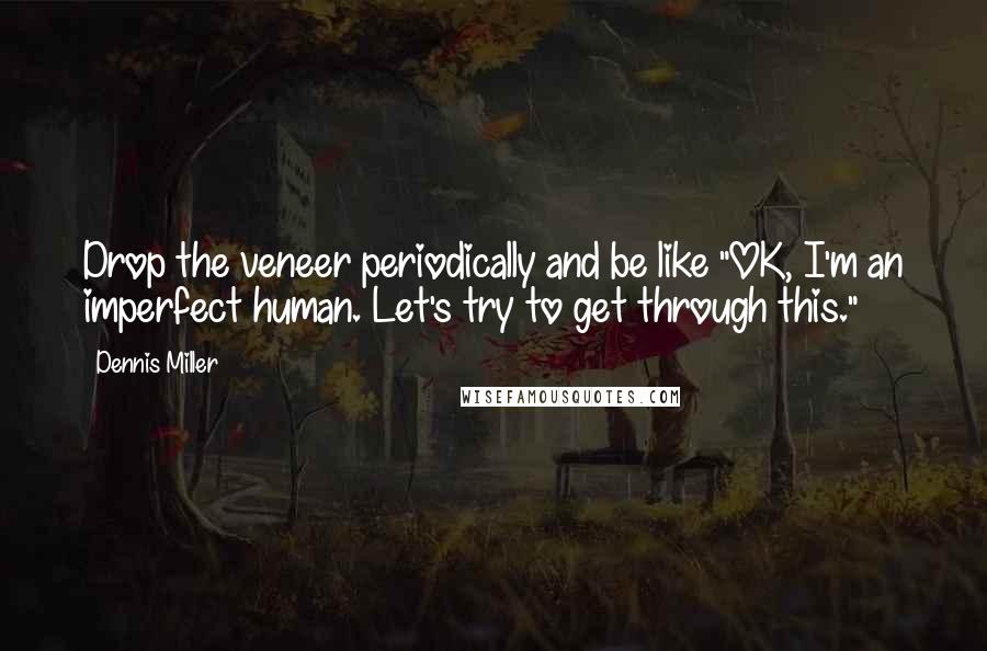 Dennis Miller Quotes: Drop the veneer periodically and be like "OK, I'm an imperfect human. Let's try to get through this."