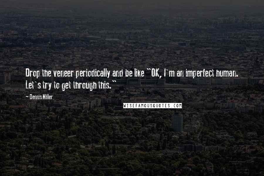 Dennis Miller Quotes: Drop the veneer periodically and be like "OK, I'm an imperfect human. Let's try to get through this."