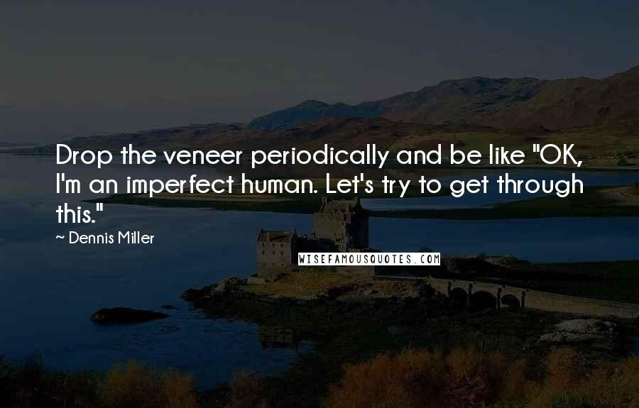 Dennis Miller Quotes: Drop the veneer periodically and be like "OK, I'm an imperfect human. Let's try to get through this."