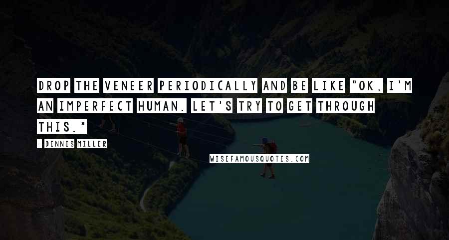 Dennis Miller Quotes: Drop the veneer periodically and be like "OK, I'm an imperfect human. Let's try to get through this."