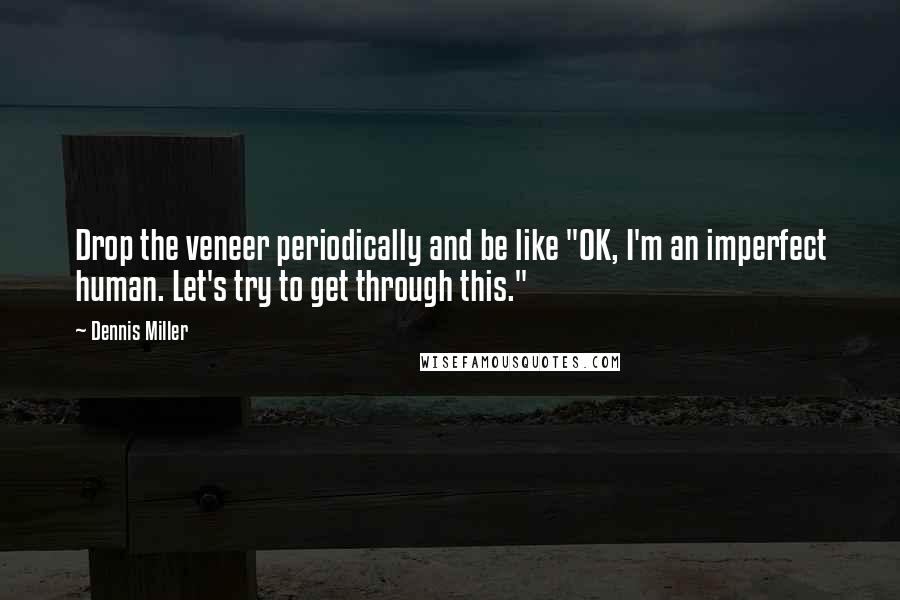 Dennis Miller Quotes: Drop the veneer periodically and be like "OK, I'm an imperfect human. Let's try to get through this."