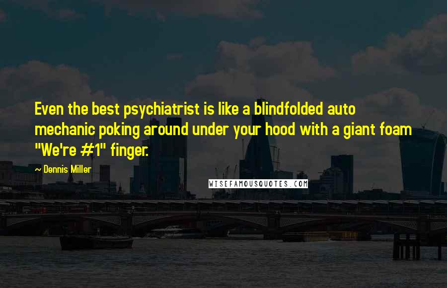 Dennis Miller Quotes: Even the best psychiatrist is like a blindfolded auto mechanic poking around under your hood with a giant foam "We're #1" finger.