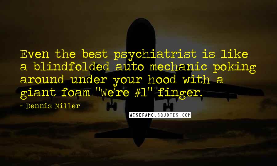 Dennis Miller Quotes: Even the best psychiatrist is like a blindfolded auto mechanic poking around under your hood with a giant foam "We're #1" finger.