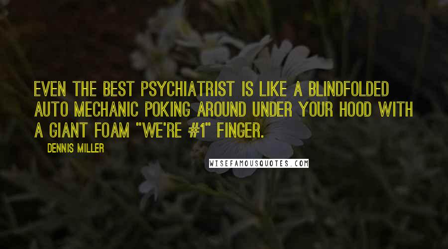 Dennis Miller Quotes: Even the best psychiatrist is like a blindfolded auto mechanic poking around under your hood with a giant foam "We're #1" finger.