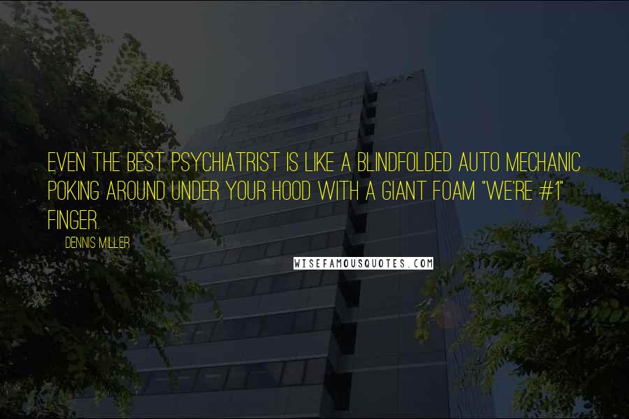 Dennis Miller Quotes: Even the best psychiatrist is like a blindfolded auto mechanic poking around under your hood with a giant foam "We're #1" finger.