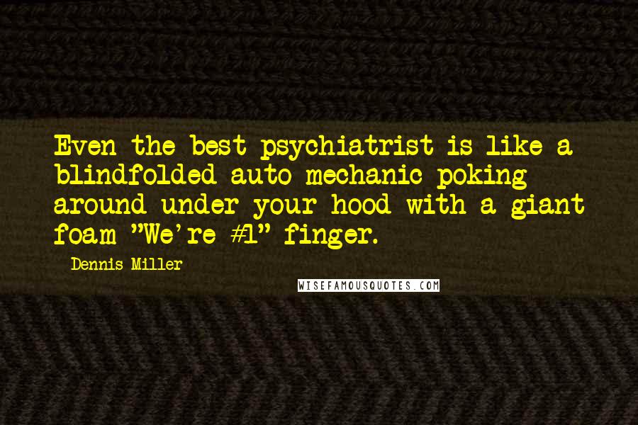 Dennis Miller Quotes: Even the best psychiatrist is like a blindfolded auto mechanic poking around under your hood with a giant foam "We're #1" finger.