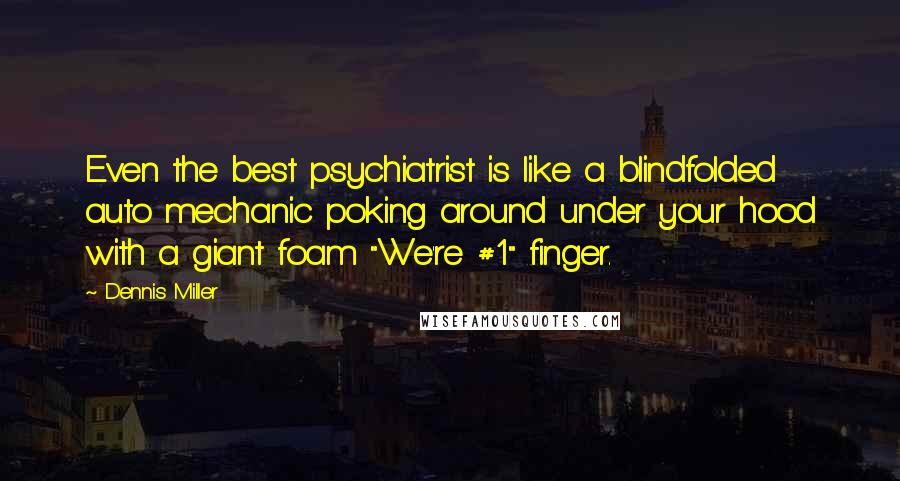 Dennis Miller Quotes: Even the best psychiatrist is like a blindfolded auto mechanic poking around under your hood with a giant foam "We're #1" finger.