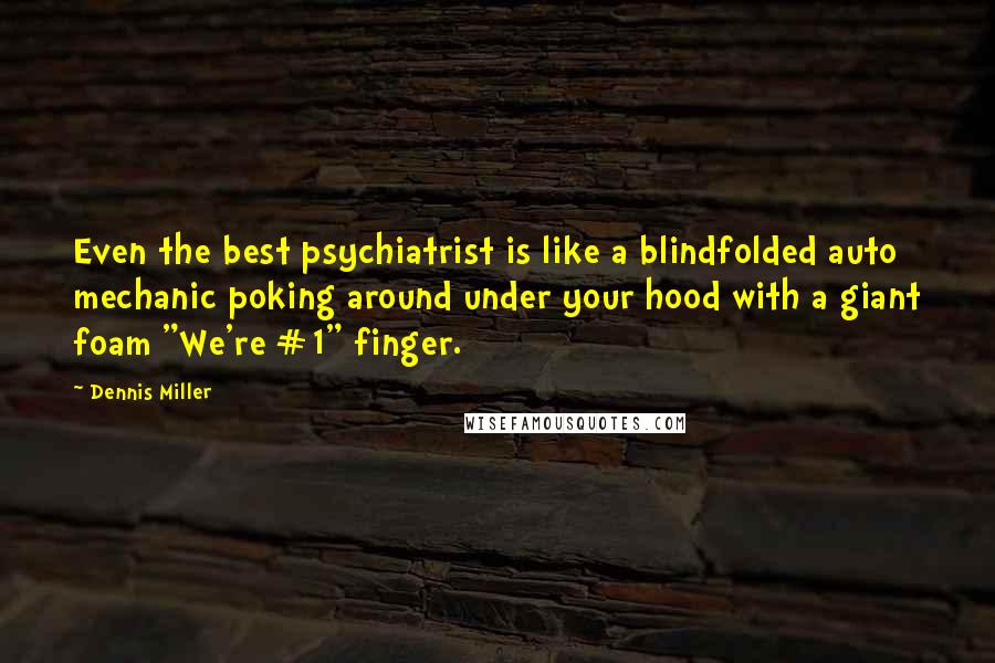 Dennis Miller Quotes: Even the best psychiatrist is like a blindfolded auto mechanic poking around under your hood with a giant foam "We're #1" finger.