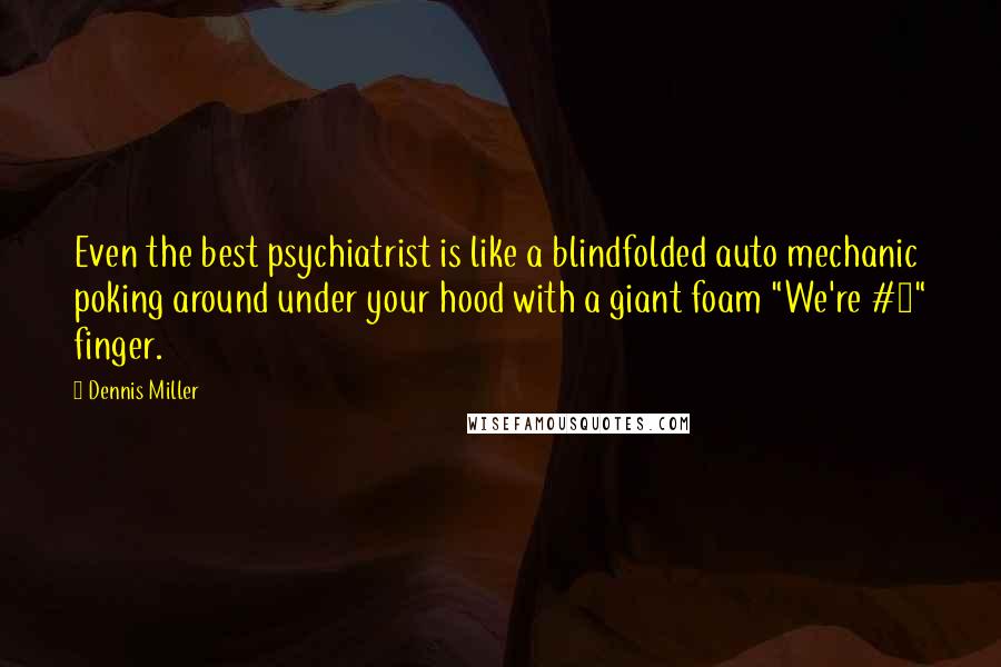 Dennis Miller Quotes: Even the best psychiatrist is like a blindfolded auto mechanic poking around under your hood with a giant foam "We're #1" finger.