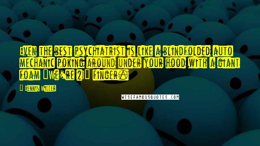 Dennis Miller Quotes: Even the best psychiatrist is like a blindfolded auto mechanic poking around under your hood with a giant foam "We're #1" finger.