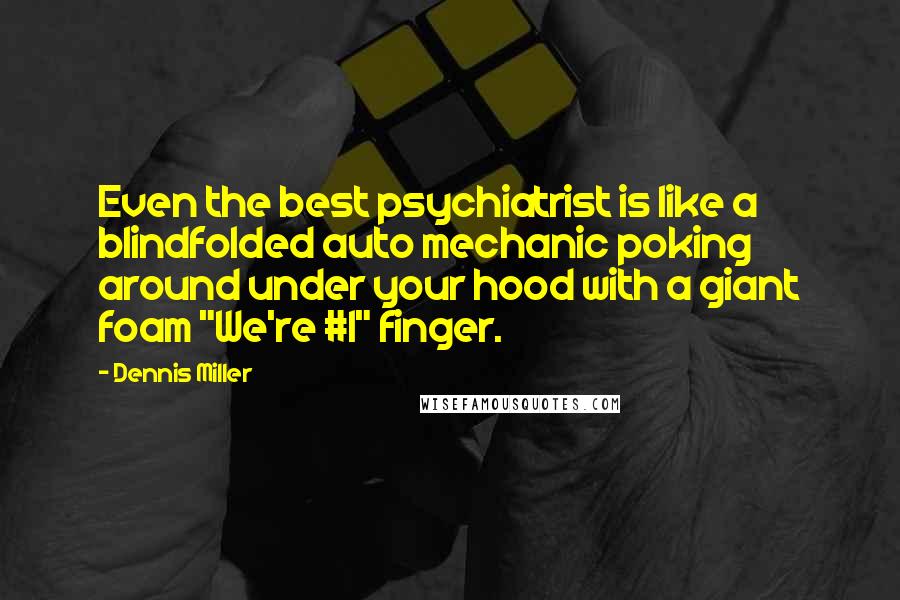 Dennis Miller Quotes: Even the best psychiatrist is like a blindfolded auto mechanic poking around under your hood with a giant foam "We're #1" finger.