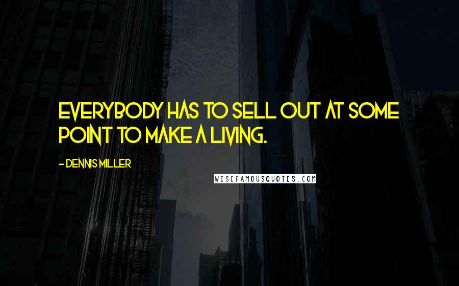 Dennis Miller Quotes: Everybody has to sell out at some point to make a living.
