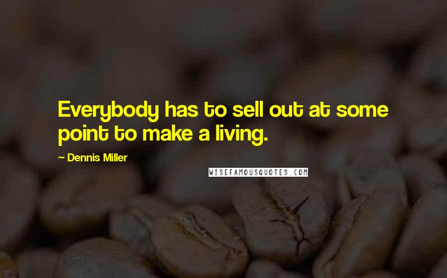 Dennis Miller Quotes: Everybody has to sell out at some point to make a living.