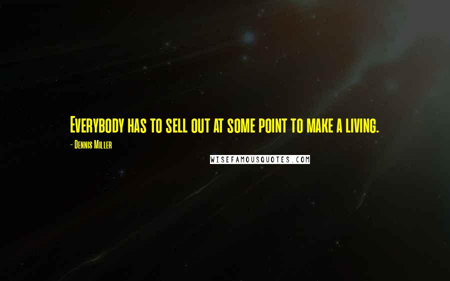 Dennis Miller Quotes: Everybody has to sell out at some point to make a living.