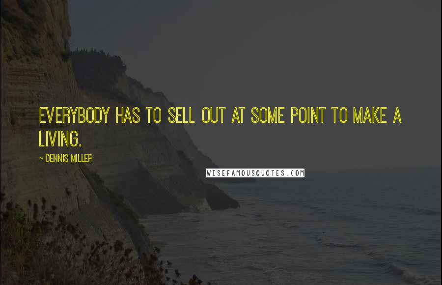 Dennis Miller Quotes: Everybody has to sell out at some point to make a living.