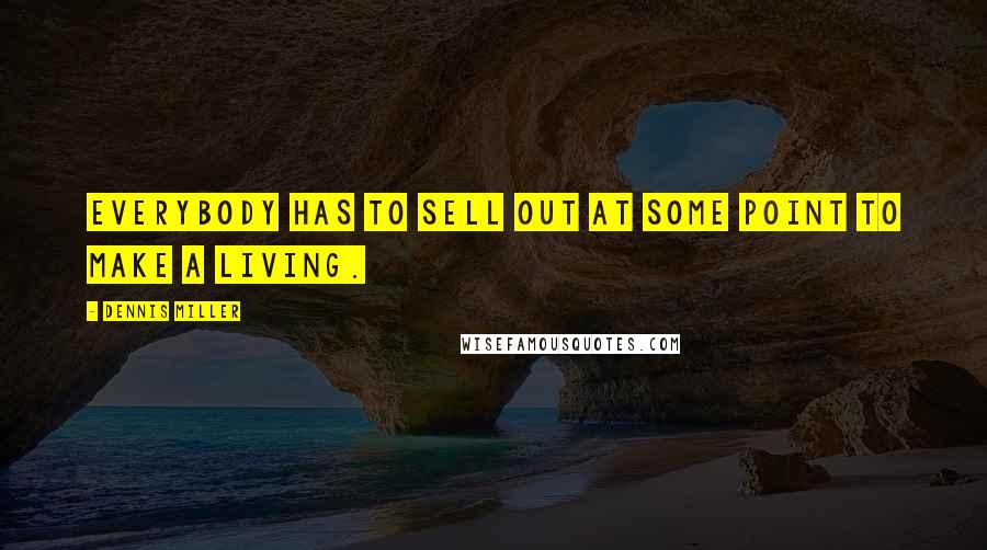 Dennis Miller Quotes: Everybody has to sell out at some point to make a living.