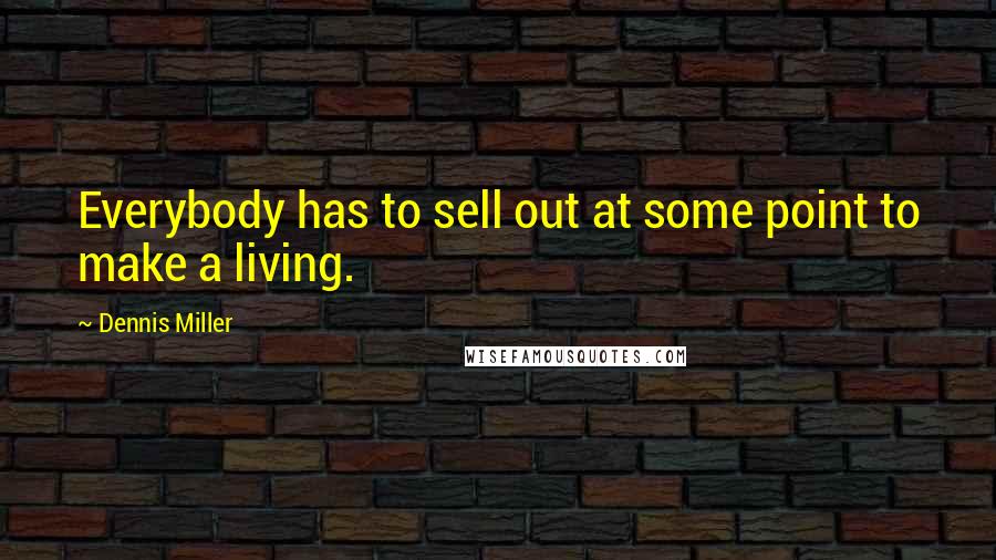 Dennis Miller Quotes: Everybody has to sell out at some point to make a living.