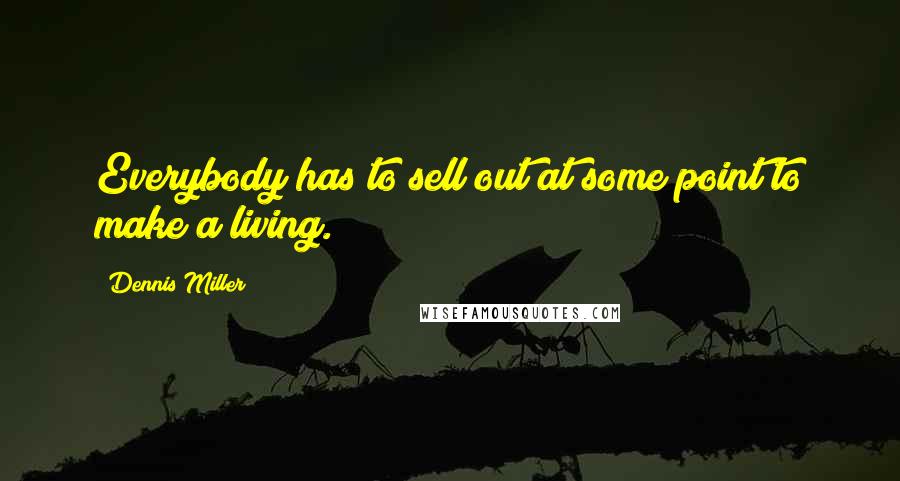 Dennis Miller Quotes: Everybody has to sell out at some point to make a living.