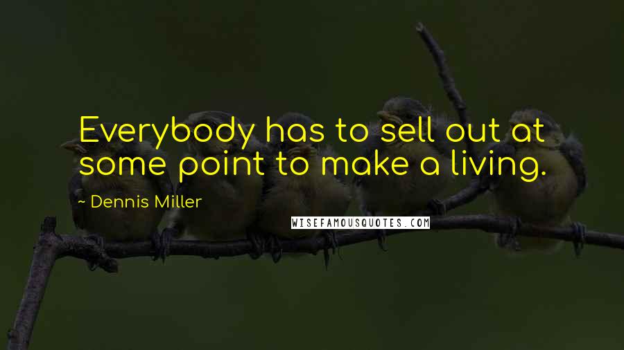 Dennis Miller Quotes: Everybody has to sell out at some point to make a living.
