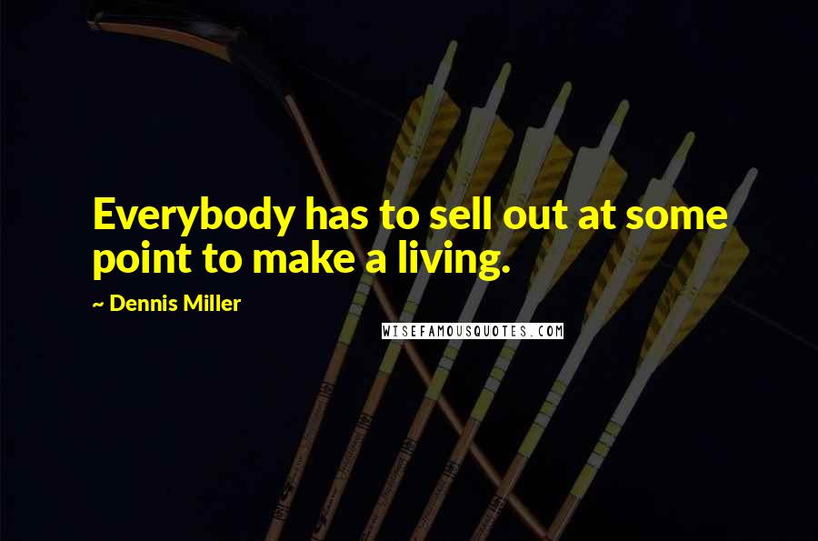 Dennis Miller Quotes: Everybody has to sell out at some point to make a living.