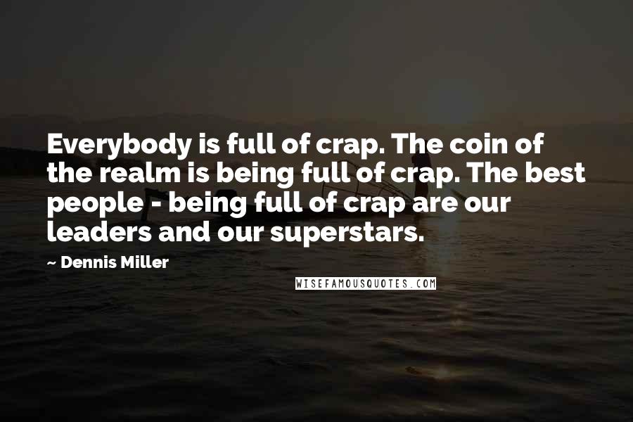 Dennis Miller Quotes: Everybody is full of crap. The coin of the realm is being full of crap. The best people - being full of crap are our leaders and our superstars.